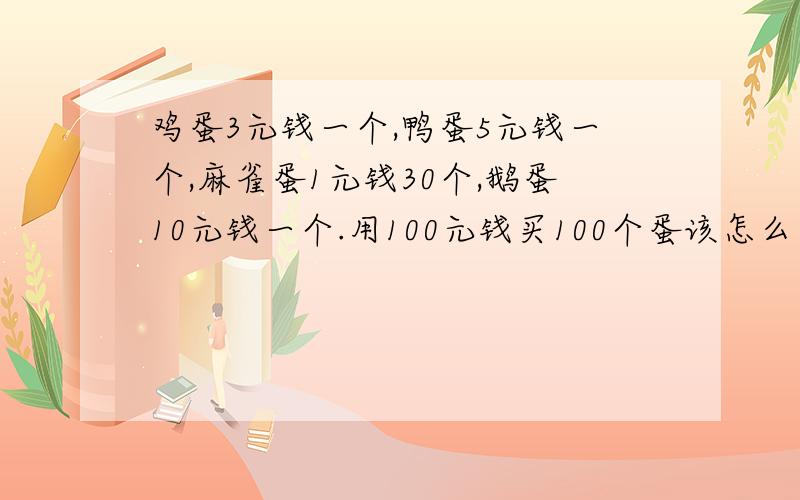 鸡蛋3元钱一个,鸭蛋5元钱一个,麻雀蛋1元钱30个,鹅蛋10元钱一个.用100元钱买100个蛋该怎么买?