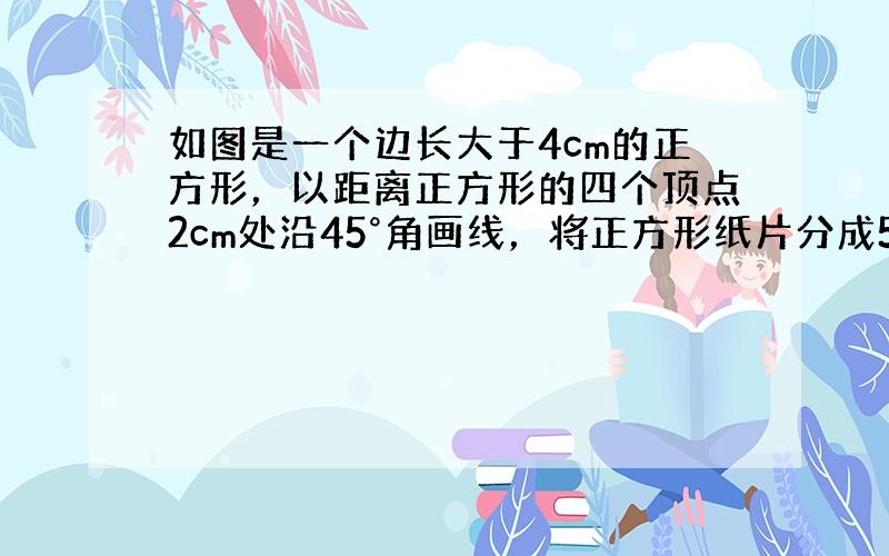 如图是一个边长大于4cm的正方形，以距离正方形的四个顶点2cm处沿45°角画线，将正方形纸片分成5部分，则中间阴影部分的