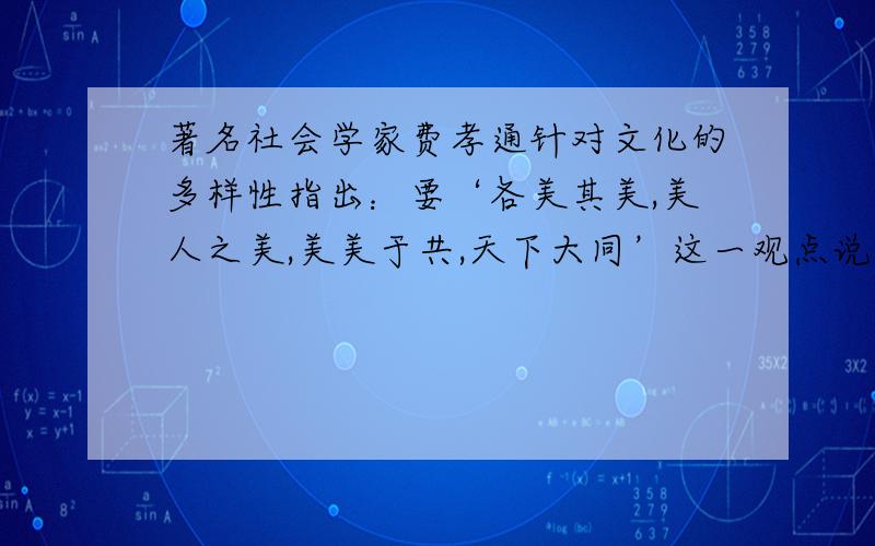 著名社会学家费孝通针对文化的多样性指出：要‘各美其美,美人之美,美美于共,天下大同’这一观点说明...