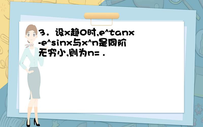 3．设x趋0时,e^tanx-e^sinx与x^n是同阶无穷小,则为n= .