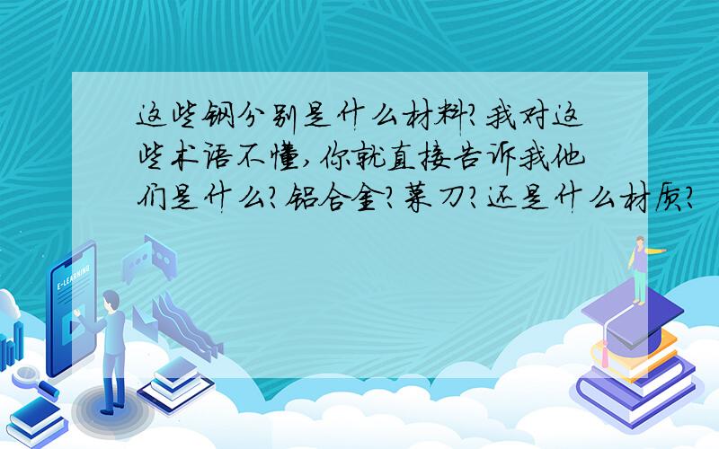 这些钢分别是什么材料?我对这些术语不懂,你就直接告诉我他们是什么?铝合金?菜刀?还是什么材质?