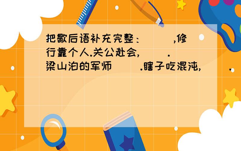 把歇后语补充完整：（ ）,修行靠个人.关公赴会,（ ）.梁山泊的军师（ ）.瞎子吃混沌,（ ）.