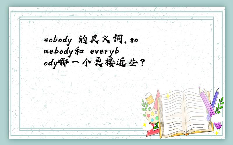 nobody 的反义词,somebody和 everybody哪一个更接近些?