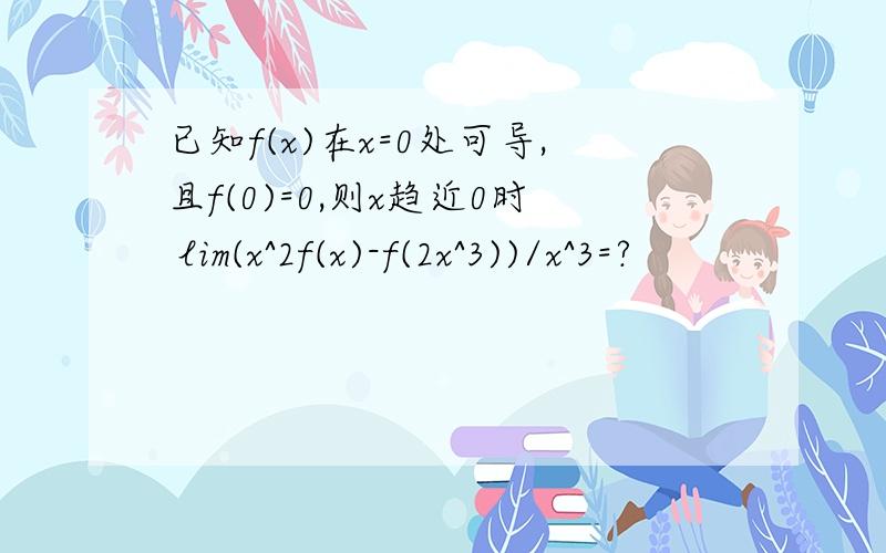 已知f(x)在x=0处可导,且f(0)=0,则x趋近0时 lim(x^2f(x)-f(2x^3))/x^3=?