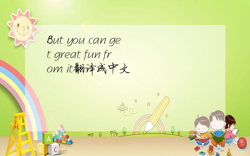 But you can get great fun from it翻译成中文