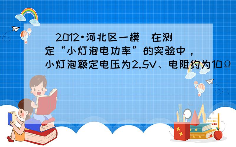 （2012•河北区一模）在测定“小灯泡电功率”的实验中，小灯泡额定电压为2.5V、电阻约为10Ω．