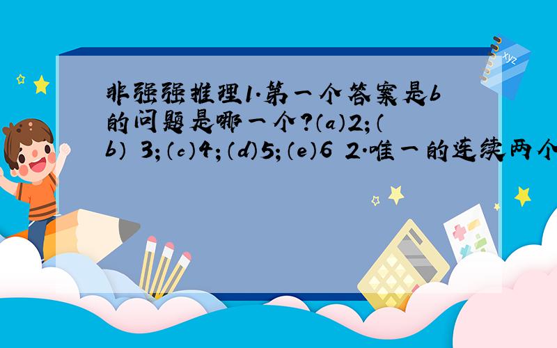 非强强推理1.第一个答案是b的问题是哪一个?（a）2；（b） 3；（c）4；（d）5；（e）6 2.唯一的连续两个具有相