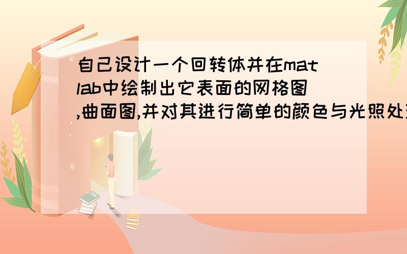 自己设计一个回转体并在matlab中绘制出它表面的网格图,曲面图,并对其进行简单的颜色与光照处理.