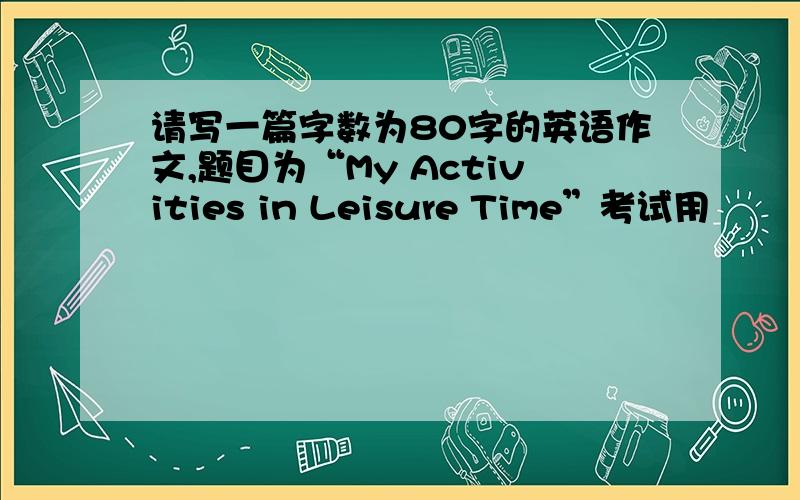 请写一篇字数为80字的英语作文,题目为“My Activities in Leisure Time”考试用