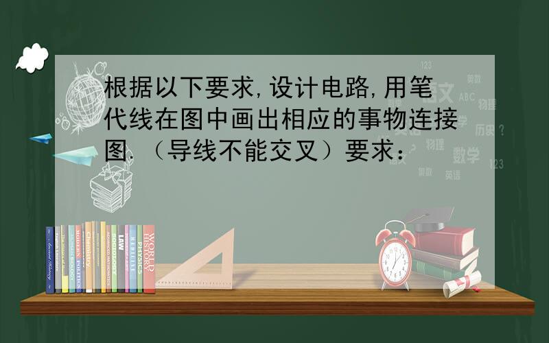 根据以下要求,设计电路,用笔代线在图中画出相应的事物连接图.（导线不能交叉）要求：