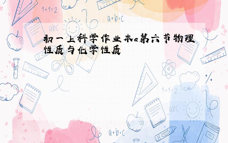 初一上科学作业本a第六节物理性质与化学性质