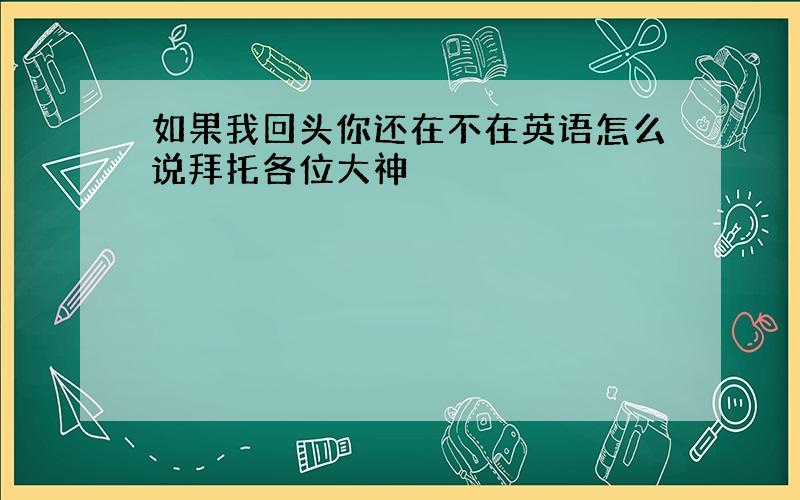 如果我回头你还在不在英语怎么说拜托各位大神