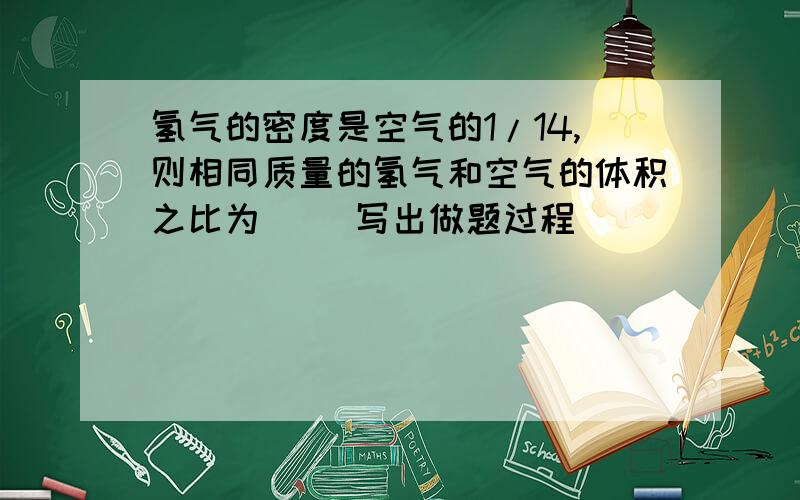 氢气的密度是空气的1/14,则相同质量的氢气和空气的体积之比为（） 写出做题过程