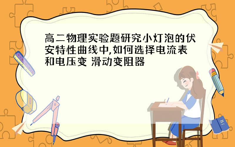 高二物理实验题研究小灯泡的伏安特性曲线中,如何选择电流表和电压变 滑动变阻器