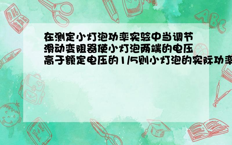 在测定小灯泡功率实验中当调节滑动变阻器使小灯泡两端的电压高于额定电压的1/5则小灯泡的实际功率和额定功