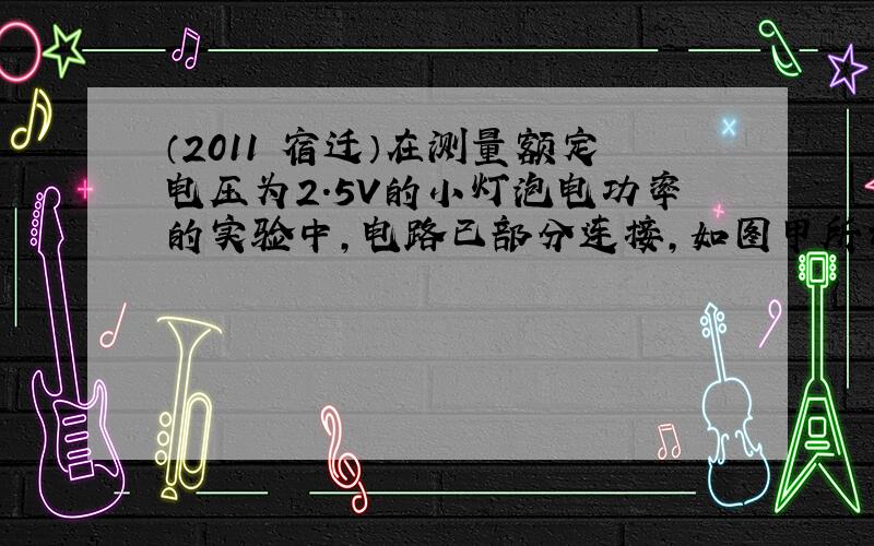 （2011•宿迁）在测量额定电压为2.5V的小灯泡电功率的实验中，电路已部分连接，如图甲所示，