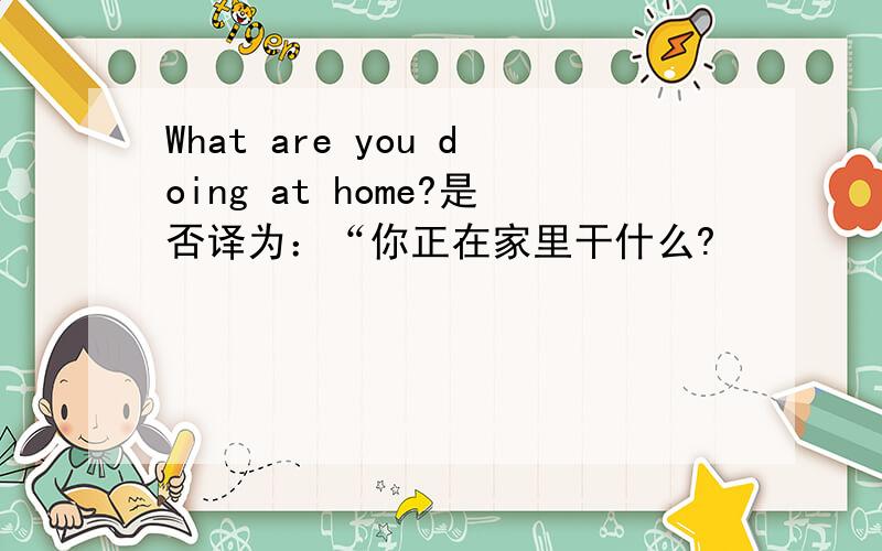 What are you doing at home?是否译为：“你正在家里干什么?