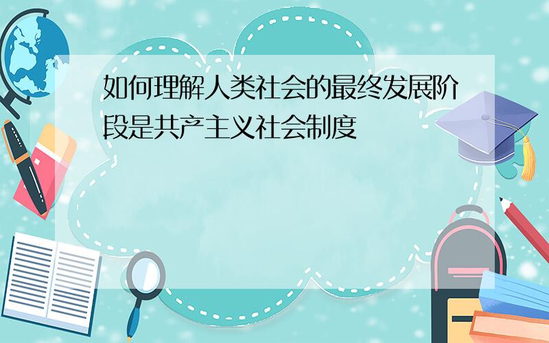 如何理解人类社会的最终发展阶段是共产主义社会制度