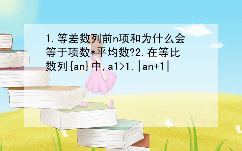 1.等差数列前n项和为什么会等于项数*平均数?2.在等比数列{an}中,a1>1,|an+1|