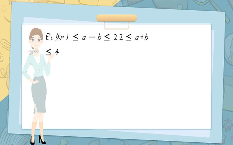 已知1≤a−b≤22≤a+b≤4