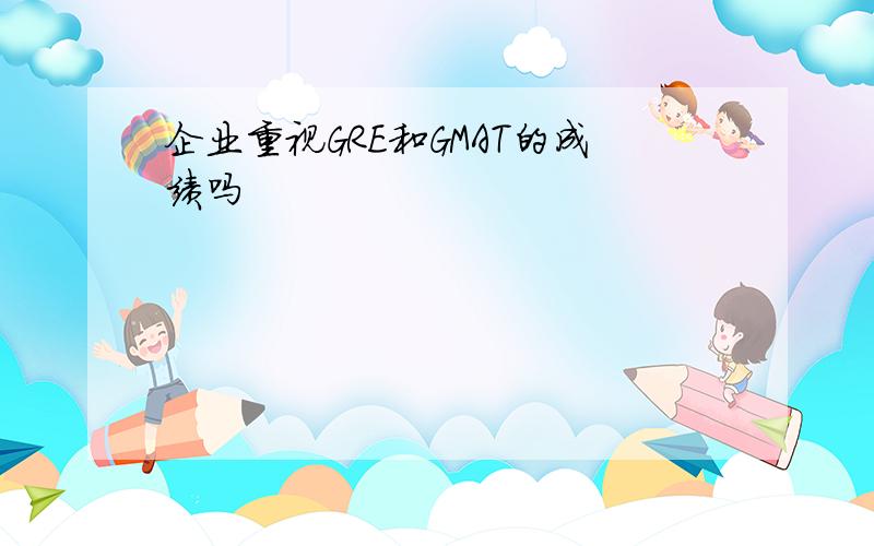 企业重视GRE和GMAT的成绩吗