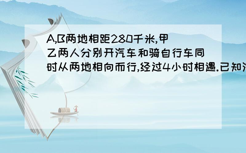 A,B两地相距280千米,甲乙两人分别开汽车和骑自行车同时从两地相向而行,经过4小时相遇.已知汽车的速度是