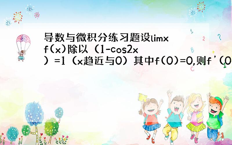 导数与微积分练习题设limxf(x)除以（1-cos2x）=1（x趋近与0）其中f(0)=0,则f’(0)=?