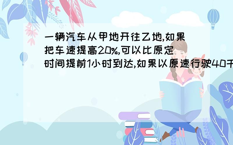 一辆汽车从甲地开往乙地,如果把车速提高20%,可以比原定时间提前1小时到达,如果以原速行驶40千米后,再提速