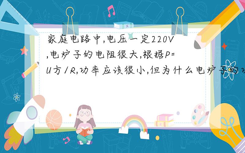 家庭电路中,电压一定220V,电炉子的电阻很大,根据P=U方/R,功率应该很小,但为什么电炉子的功率却很大?而且其他用电