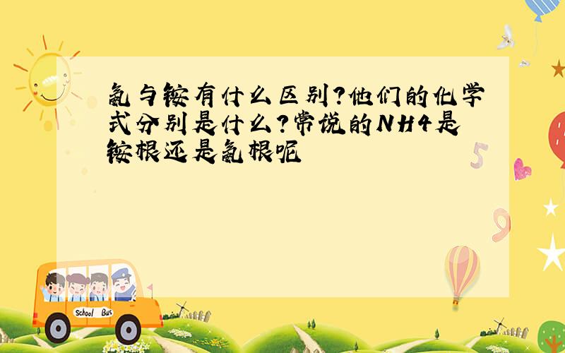 氨与铵有什么区别?他们的化学式分别是什么?常说的NH4是铵根还是氨根呢