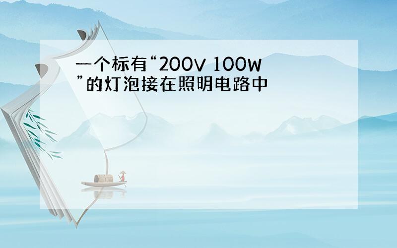 一个标有“200V 100W”的灯泡接在照明电路中