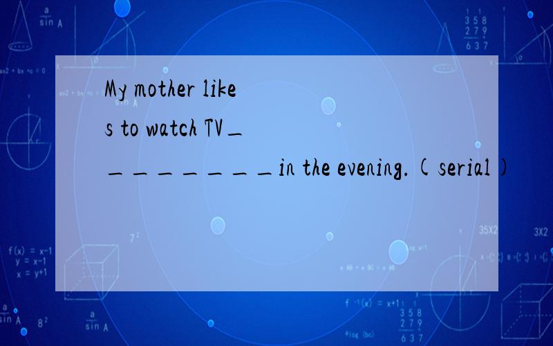 My mother likes to watch TV________in the evening.(serial)