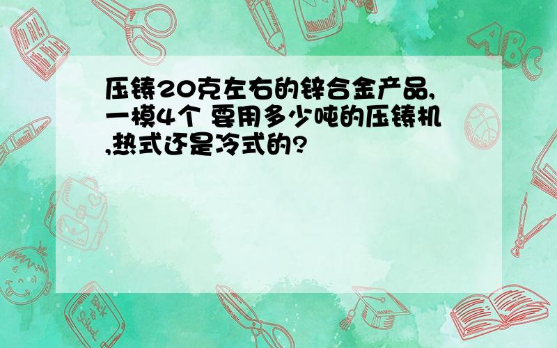 压铸20克左右的锌合金产品,一模4个 要用多少吨的压铸机,热式还是冷式的?