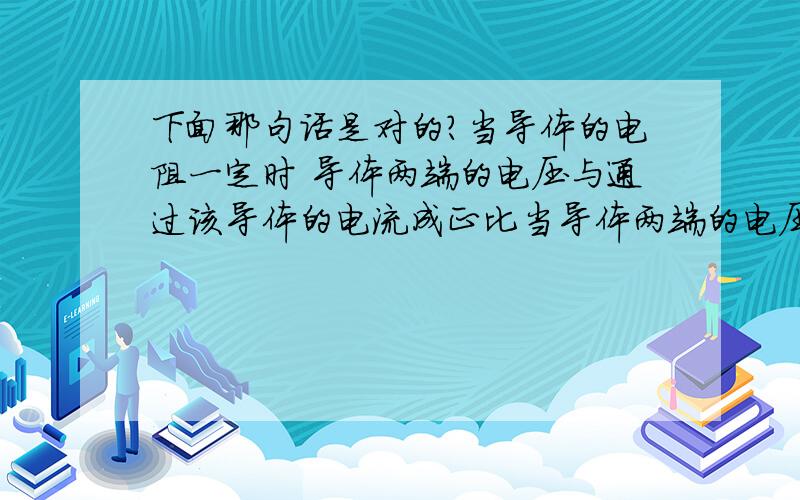 下面那句话是对的?当导体的电阻一定时 导体两端的电压与通过该导体的电流成正比当导体两端的电压一定时,导体的电阻与通过该导