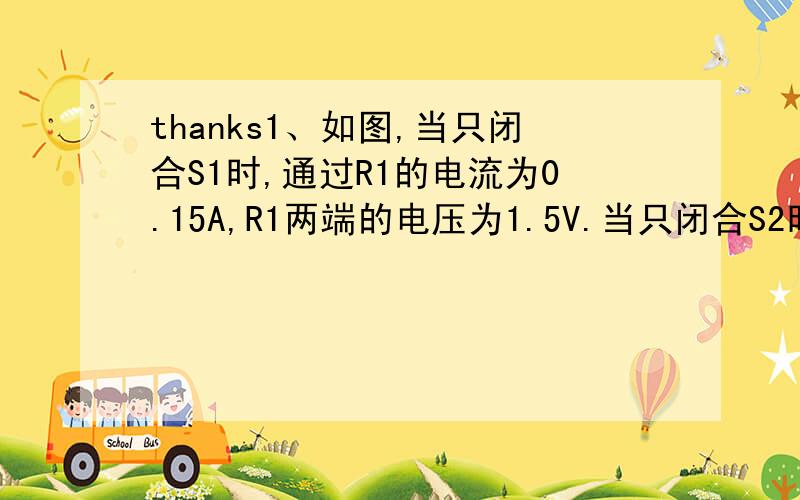 thanks1、如图,当只闭合S1时,通过R1的电流为0.15A,R1两端的电压为1.5V.当只闭合S2时,通过R2 的