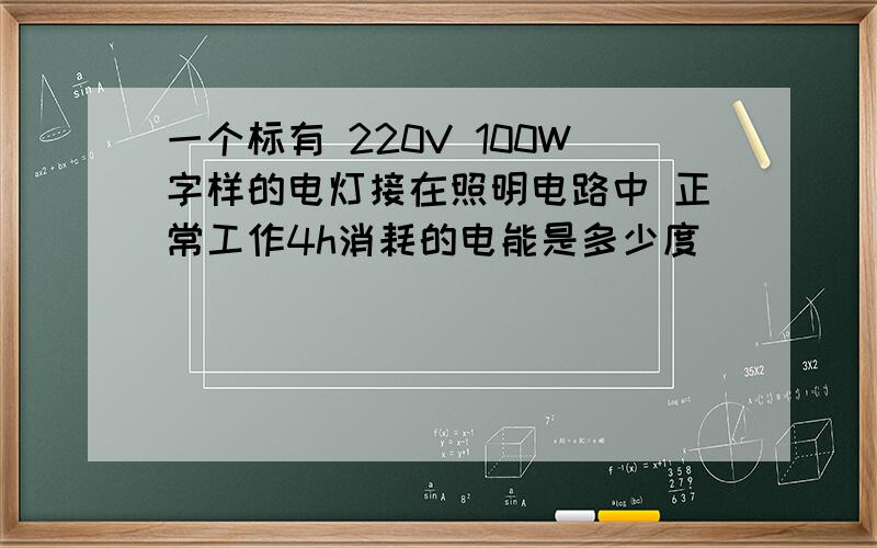 一个标有 220V 100W字样的电灯接在照明电路中 正常工作4h消耗的电能是多少度