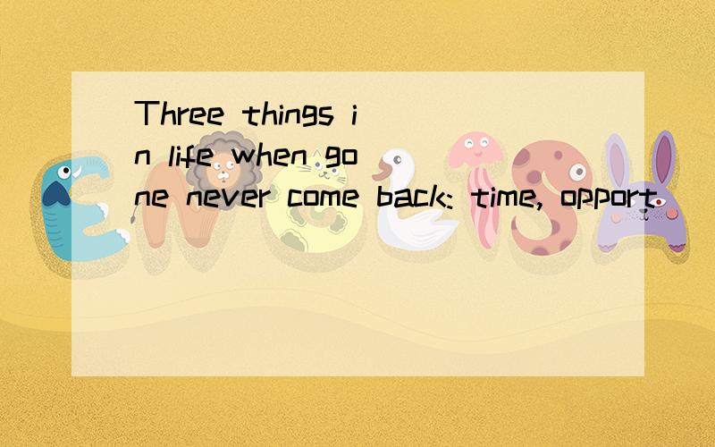 Three things in life when gone never come back: time, opport