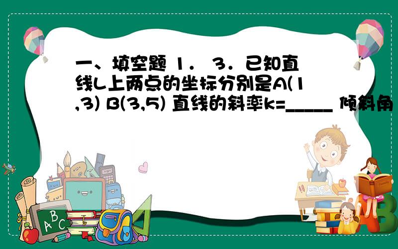 一、填空题 1． 3．已知直线L上两点的坐标分别是A(1,3) B(3,5) 直线的斜率k=_____ 倾斜角 =___