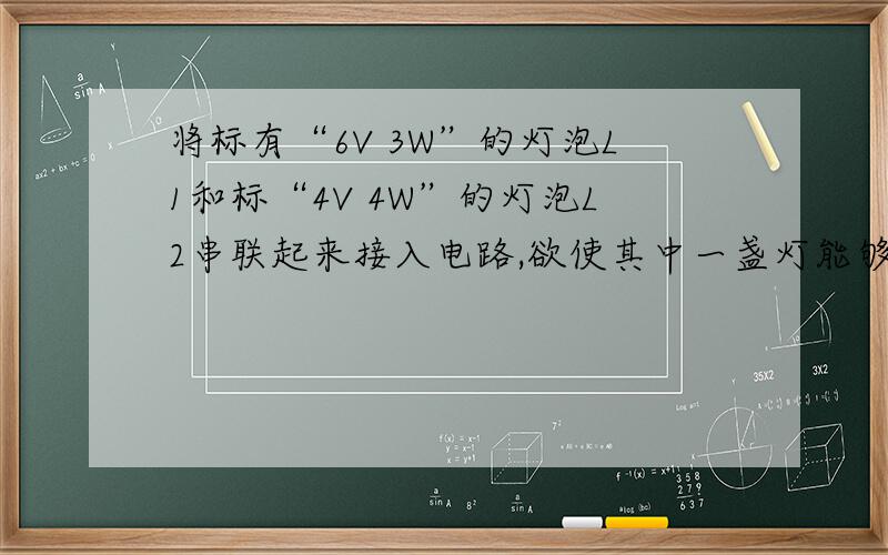 将标有“6V 3W”的灯泡L1和标“4V 4W”的灯泡L2串联起来接入电路,欲使其中一盏灯能够正常发光,电源电压和L2的