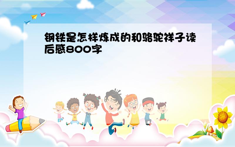 钢铁是怎样炼成的和骆驼祥子读后感800字