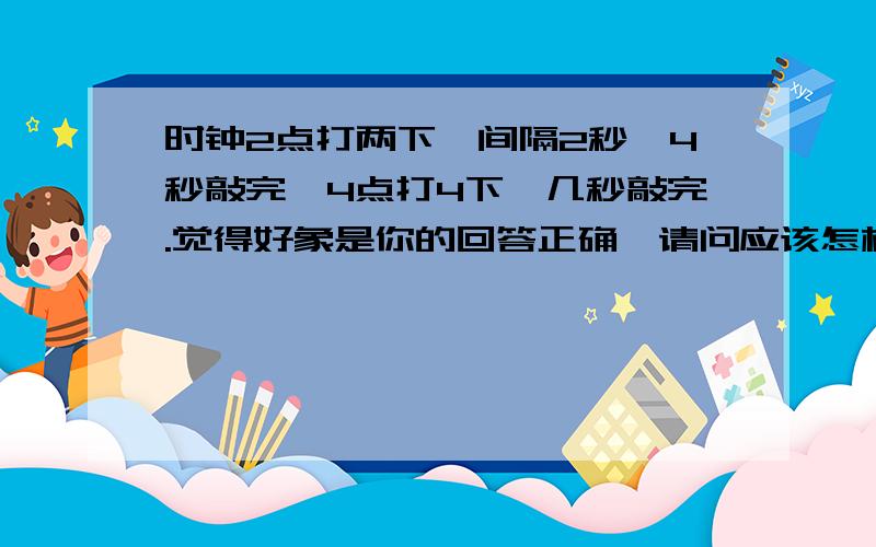 时钟2点打两下,间隔2秒,4秒敲完,4点打4下,几秒敲完.觉得好象是你的回答正确,请问应该怎样理解?谢谢!