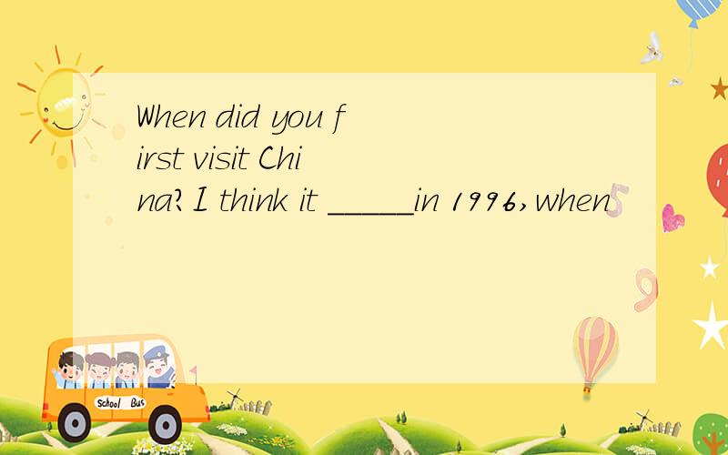 When did you first visit China?I think it _____in 1996,when