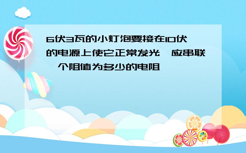 6伏3瓦的小灯泡要接在10伏的电源上使它正常发光,应串联一个阻值为多少的电阻