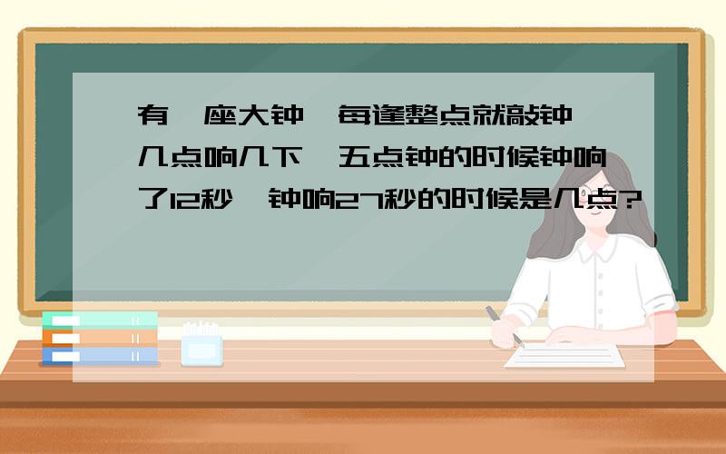 有一座大钟,每逢整点就敲钟,几点响几下,五点钟的时候钟响了12秒,钟响27秒的时候是几点?