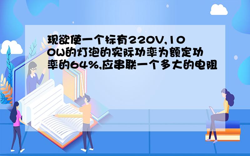 现欲使一个标有220V,100W的灯泡的实际功率为额定功率的64%,应串联一个多大的电阻