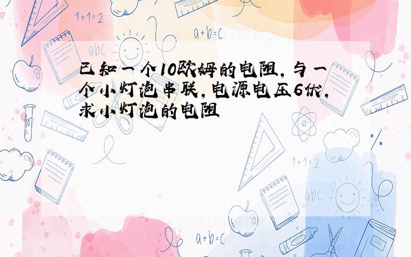 已知一个10欧姆的电阻,与一个小灯泡串联,电源电压6伏,求小灯泡的电阻