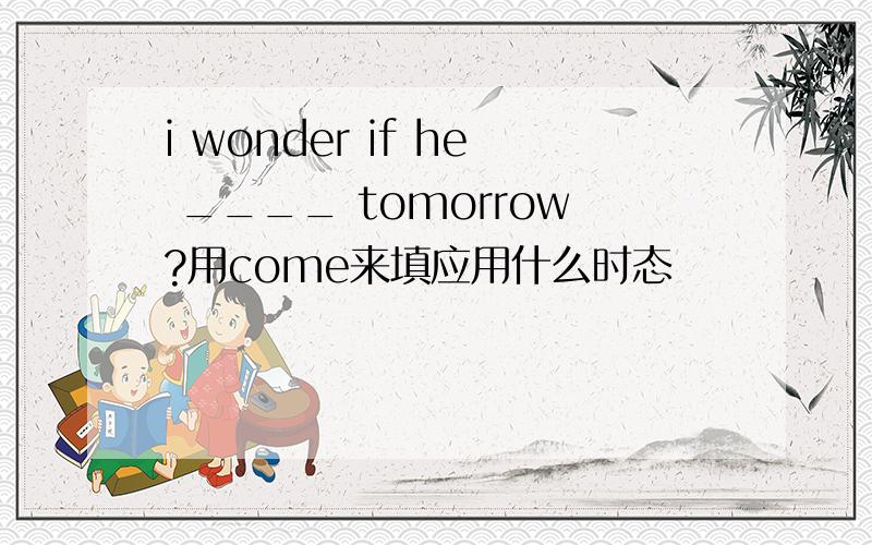 i wonder if he ____ tomorrow?用come来填应用什么时态