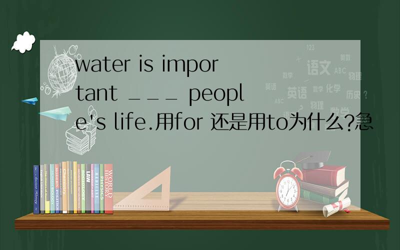 water is important ___ people's life.用for 还是用to为什么?急