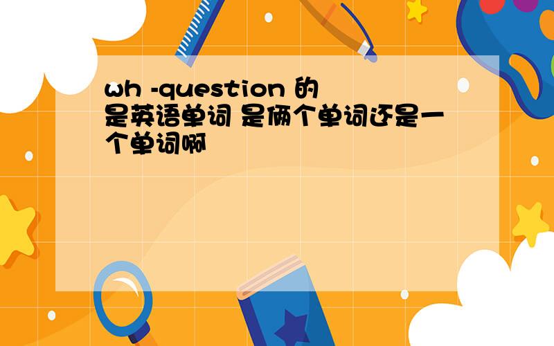 wh -question 的是英语单词 是俩个单词还是一个单词啊