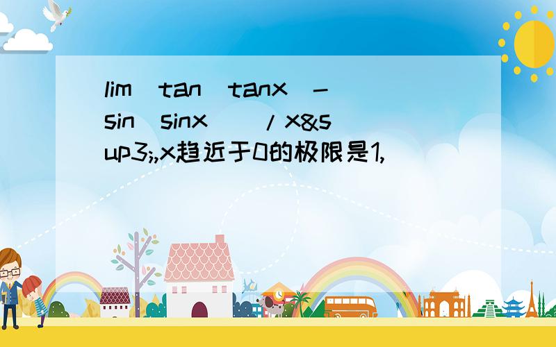 lim[tan(tanx)-sin(sinx)]/x³,x趋近于0的极限是1,